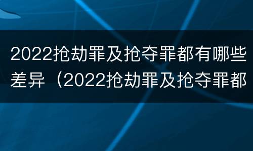 2022抢劫罪及抢夺罪都有哪些差异（2022抢劫罪及抢夺罪都有哪些差异案件）