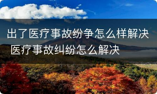 出了医疗事故纷争怎么样解决 医疗事故纠纷怎么解决