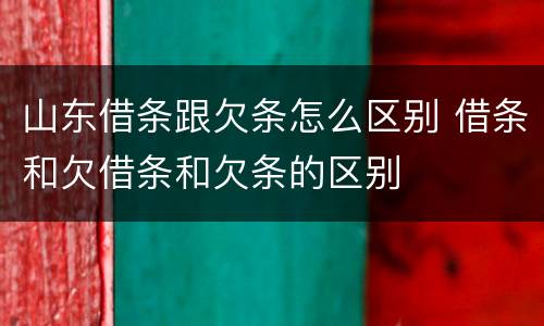 山东借条跟欠条怎么区别 借条和欠借条和欠条的区别