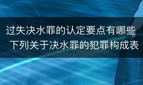 过失决水罪的认定要点有哪些 下列关于决水罪的犯罪构成表述错误的是
