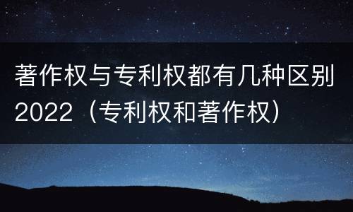 著作权与专利权都有几种区别2022（专利权和著作权）