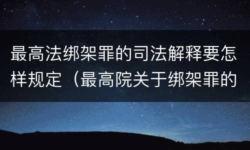 最高法绑架罪的司法解释要怎样规定（最高院关于绑架罪的司法解释）
