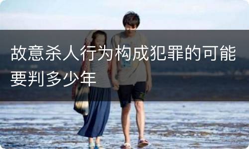 故意杀人行为构成犯罪的可能要判多少年