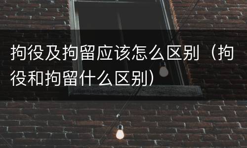 拘役及拘留应该怎么区别（拘役和拘留什么区别）