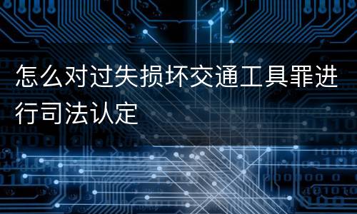 怎么对过失损坏交通工具罪进行司法认定