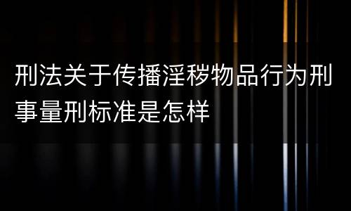 刑法关于传播淫秽物品行为刑事量刑标准是怎样