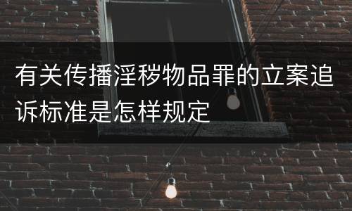 有关传播淫秽物品罪的立案追诉标准是怎样规定