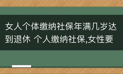 女人个体缴纳社保年满几岁达到退休 个人缴纳社保,女性要几岁可以退休