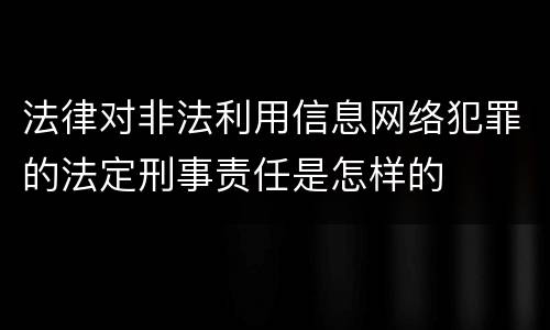 法律对非法利用信息网络犯罪的法定刑事责任是怎样的