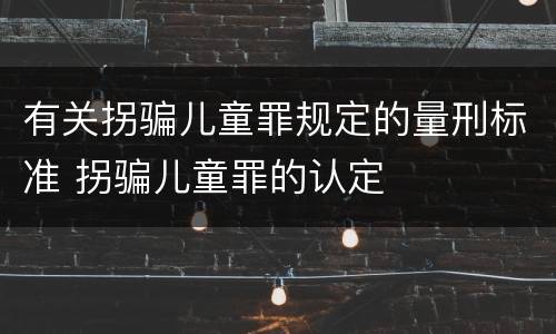 有关拐骗儿童罪规定的量刑标准 拐骗儿童罪的认定