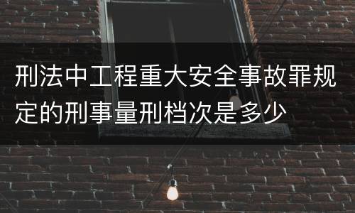 刑法中工程重大安全事故罪规定的刑事量刑档次是多少