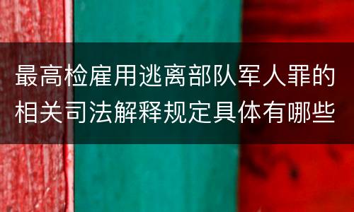 最高检雇用逃离部队军人罪的相关司法解释规定具体有哪些重要内容