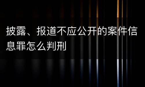 披露、报道不应公开的案件信息罪怎么判刑
