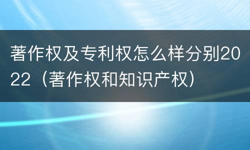 著作权及专利权怎么样分别2022（著作权和知识产权）