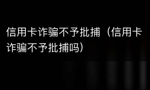 信用卡诈骗不予批捕（信用卡诈骗不予批捕吗）