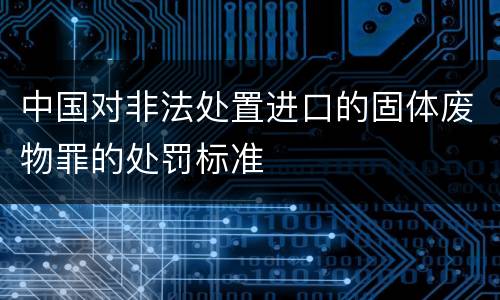 中国对非法处置进口的固体废物罪的处罚标准