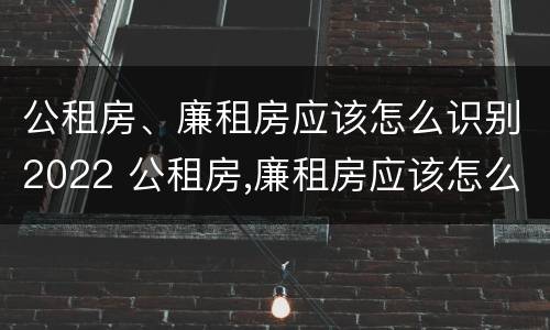公租房、廉租房应该怎么识别2022 公租房,廉租房应该怎么识别2022年的