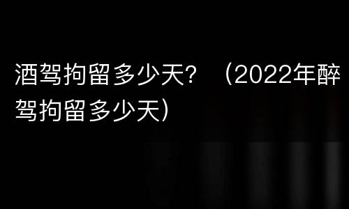 酒驾拘留多少天？（2022年醉驾拘留多少天）