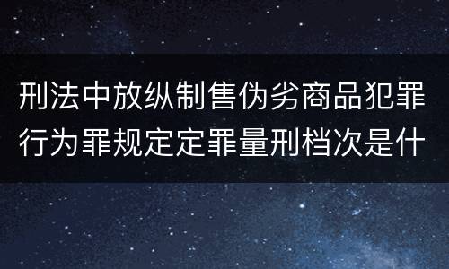 刑法中放纵制售伪劣商品犯罪行为罪规定定罪量刑档次是什么