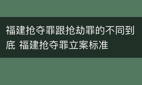 福建抢夺罪跟抢劫罪的不同到底 福建抢夺罪立案标准