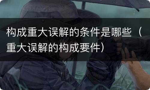 构成重大误解的条件是哪些（重大误解的构成要件）