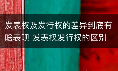 发表权及发行权的差异到底有啥表现 发表权发行权的区别