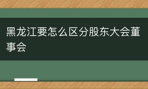 黑龙江要怎么区分股东大会董事会