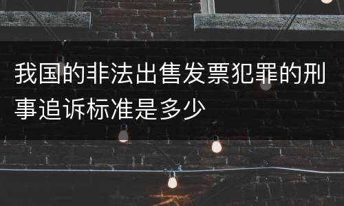 我国的非法出售发票犯罪的刑事追诉标准是多少