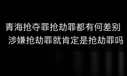 青海抢夺罪抢劫罪都有何差别 涉嫌抢劫罪就肯定是抢劫罪吗