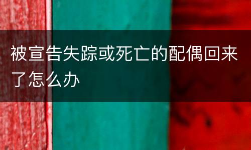 被宣告失踪或死亡的配偶回来了怎么办