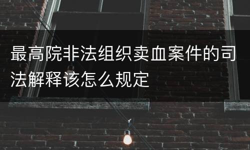 最高院非法组织卖血案件的司法解释该怎么规定