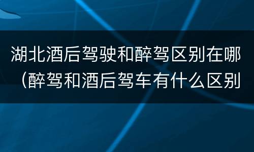 湖北酒后驾驶和醉驾区别在哪（醉驾和酒后驾车有什么区别）