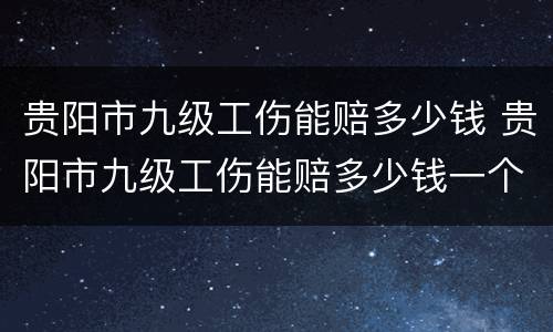 贵阳市九级工伤能赔多少钱 贵阳市九级工伤能赔多少钱一个月