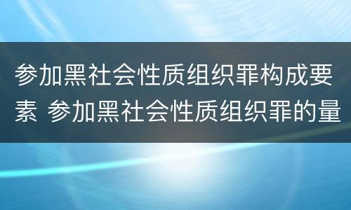 参加黑社会性质组织罪构成要素 参加黑社会性质组织罪的量刑