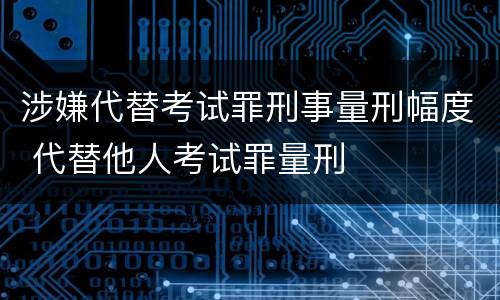 涉嫌代替考试罪刑事量刑幅度 代替他人考试罪量刑