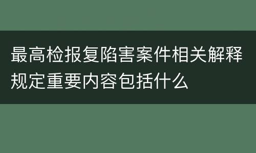 最高检报复陷害案件相关解释规定重要内容包括什么