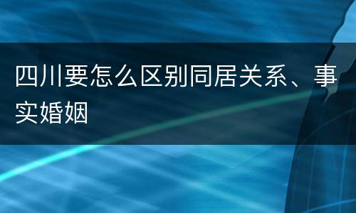 四川要怎么区别同居关系、事实婚姻