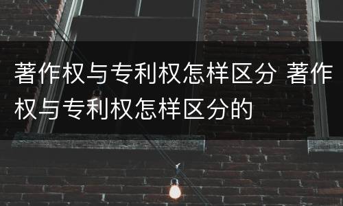 著作权与专利权怎样区分 著作权与专利权怎样区分的