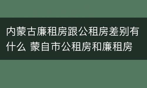 内蒙古廉租房跟公租房差别有什么 蒙自市公租房和廉租房
