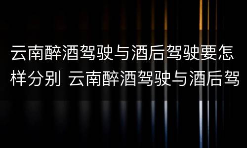 云南醉酒驾驶与酒后驾驶要怎样分别 云南醉酒驾驶与酒后驾驶要怎样分别判刑