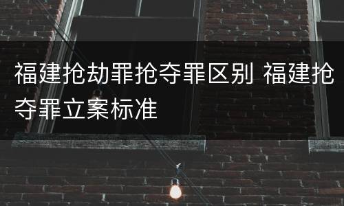 福建抢劫罪抢夺罪区别 福建抢夺罪立案标准