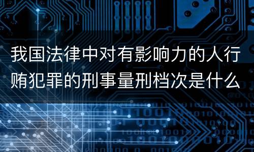 我国法律中对有影响力的人行贿犯罪的刑事量刑档次是什么