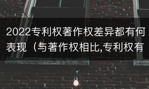 2022专利权著作权差异都有何表现（与著作权相比,专利权有哪些特征）