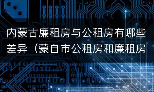 内蒙古廉租房与公租房有哪些差异（蒙自市公租房和廉租房）