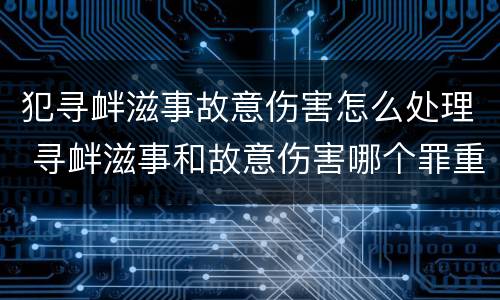 犯寻衅滋事故意伤害怎么处理 寻衅滋事和故意伤害哪个罪重