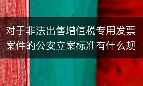 对于非法出售增值税专用发票案件的公安立案标准有什么规定