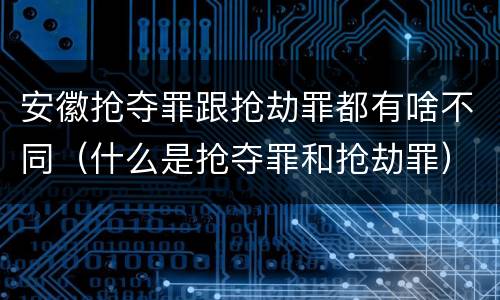 安徽抢夺罪跟抢劫罪都有啥不同（什么是抢夺罪和抢劫罪）