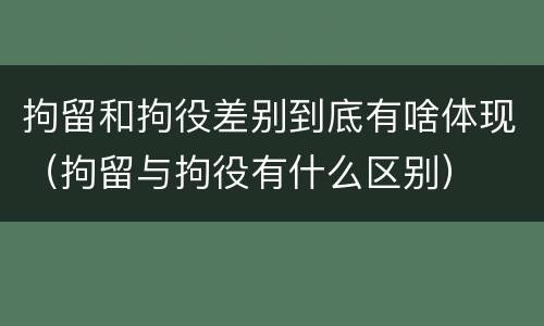 拘留和拘役差别到底有啥体现（拘留与拘役有什么区别）