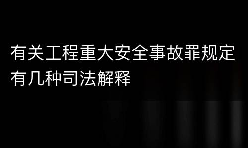 有关工程重大安全事故罪规定有几种司法解释