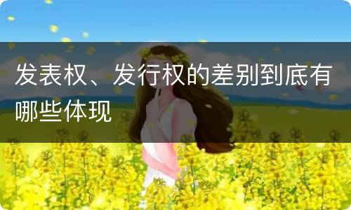 发表权、发行权的差别到底有哪些体现